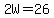 2W=26