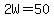 2W=50
