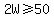 2W+%3E=+50