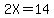 2X=14