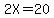 2X=20