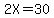 2X=30
