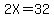 2X=32