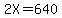 2X=640