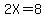 2X=8