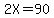 2X=90