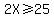 2X%3E=25