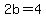 2b=4