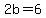 2b=6