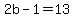 2b-1=13