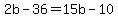 2b-36=15b-10