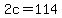 2c=114