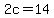 2c=14