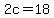 2c=18
