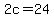 2c=24