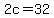 2c=32