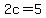 2c=5