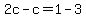 2c-c=1-3