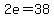 2e=38