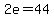 2e=44