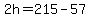 2h=215-57
