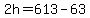 2h=613-63
