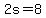 2s=8