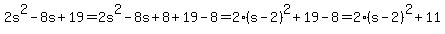 2s%5E2-8s%2B19=2s%5E2-8s%2B8%2B19-8=2%28s-2%29%5E2%2B19-8=2%28s-2%29%5E2%2B11