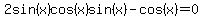 2sin%28x%29cos%28x%29sin%28x%29-cos%28x%29=0