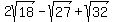 2sqrt%2818%29-sqrt%2827%29%2Bsqrt%2832%29