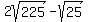 2sqrt%28225%29+-+sqrt%2825%29