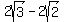 2sqrt%283%29+-+2sqrt%282%29