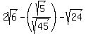 2sqrt%286%29+-+%28sqrt%285%29%2Fsqrt%2845%29%29+-+sqrt%2824%29