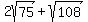 2sqrt%2875%29+%2B+sqrt%28108%29