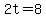 2t=8