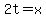 2t+=+x
