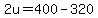2u=400-320