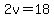2v=18