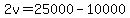 2v=25000-10000