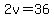 2v=36