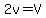 2v=V