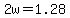 2w=1.28