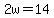 2w=14