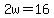 2w=16