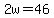 2w=46