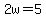 2w=5