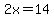 2x=14