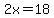 2x=18