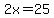 2x=25