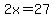 2x=27